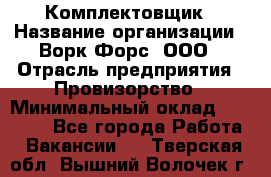 Комплектовщик › Название организации ­ Ворк Форс, ООО › Отрасль предприятия ­ Провизорство › Минимальный оклад ­ 35 000 - Все города Работа » Вакансии   . Тверская обл.,Вышний Волочек г.